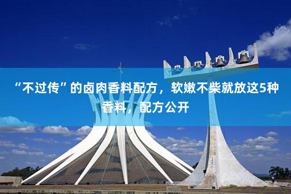 “不过传”的卤肉香料配方，软嫩不柴就放这5种香料，配方公开