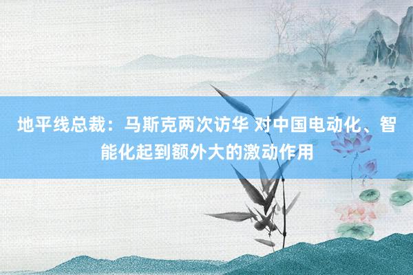 地平线总裁：马斯克两次访华 对中国电动化、智能化起到额外大的激动作用