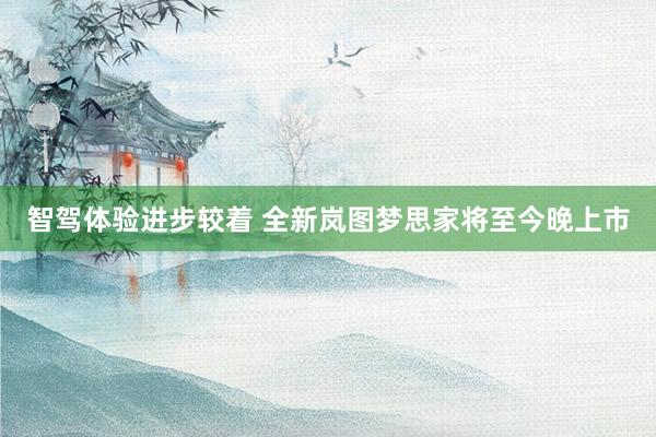 智驾体验进步较着 全新岚图梦思家将至今晚上市