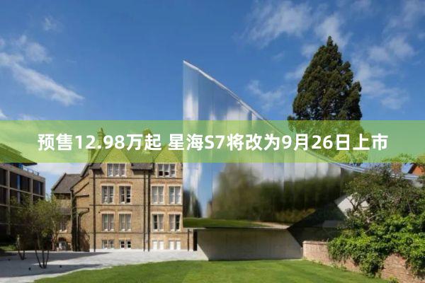 预售12.98万起 星海S7将改为9月26日上市