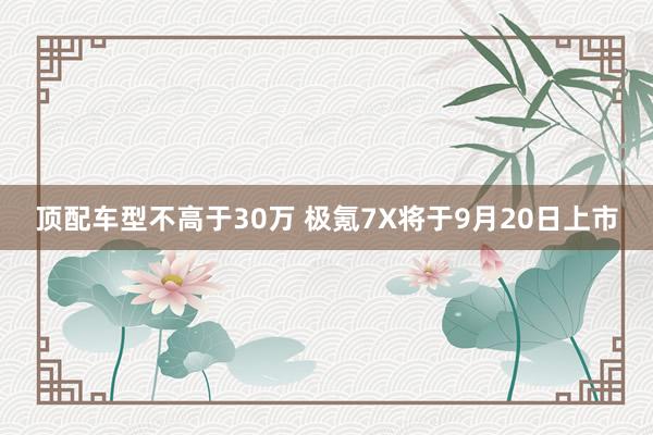 顶配车型不高于30万 极氪7X将于9月20日上市