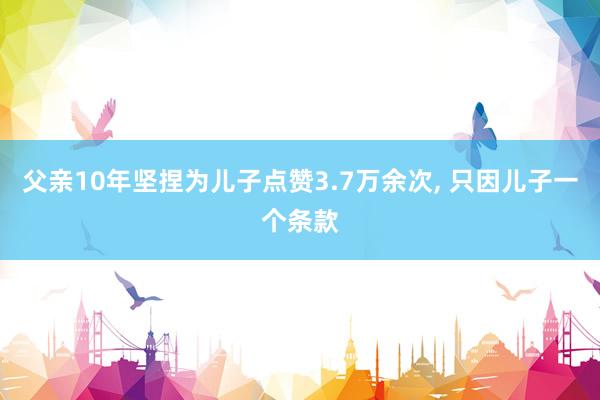 父亲10年坚捏为儿子点赞3.7万余次, 只因儿子一个条款