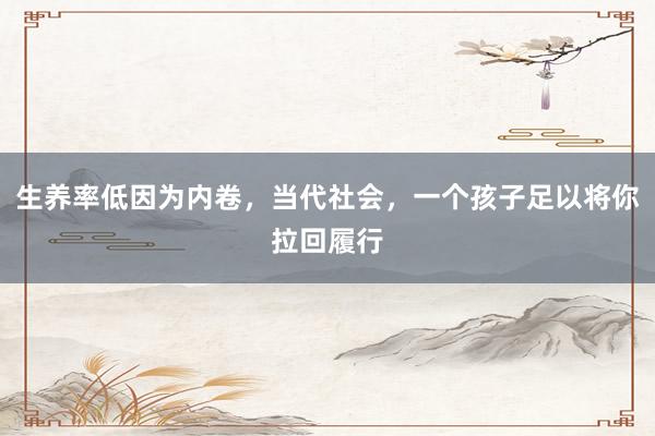 生养率低因为内卷，当代社会，一个孩子足以将你拉回履行