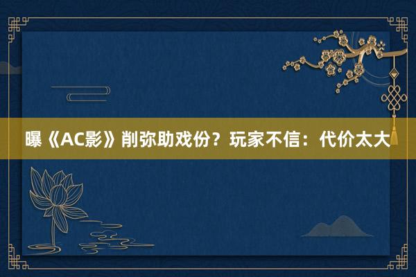 曝《AC影》削弥助戏份？玩家不信：代价太大