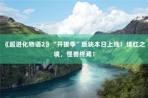 《超进化物语2》“开拔季”版块本日上线！绯红之境，怪兽终焉！
