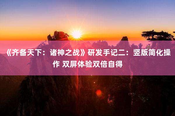 《齐备天下：诸神之战》研发手记二：竖版简化操作 双屏体验双倍自得