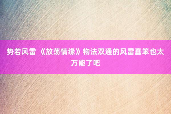 势若风雷 《放荡情缘》物法双通的风雷蠢笨也太万能了吧