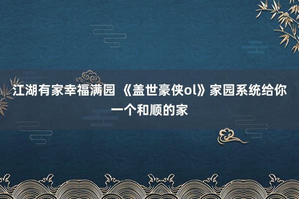 江湖有家幸福满园 《盖世豪侠ol》家园系统给你一个和顺的家