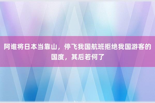 阿谁将日本当靠山，停飞我国航班拒绝我国游客的国度，其后若何了