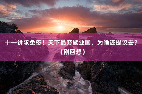 十一讲求免签！天下最穷歇业国，为啥还提议去？（刚回想）