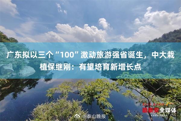 广东拟以三个“100”激动旅游强省诞生，中大栽植保继刚：有望培育新增长点