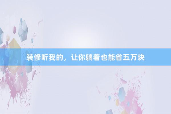 装修听我的,让你躺着也能省五万块