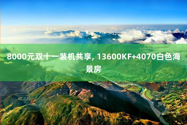 8000元双十一装机共享, 13600KF+4070白色海景房