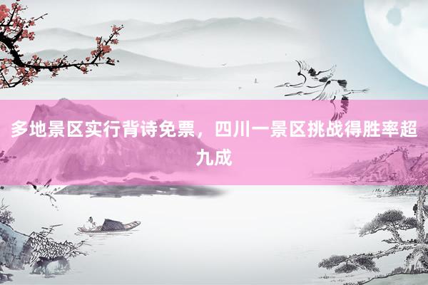 多地景区实行背诗免票，四川一景区挑战得胜率超九成
