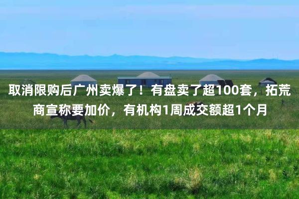 取消限购后广州卖爆了！有盘卖了超100套，拓荒商宣称要加价，有机构1周成交额超1个月