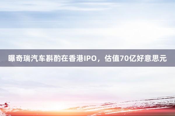 曝奇瑞汽车斟酌在香港IPO，估值70亿好意思元