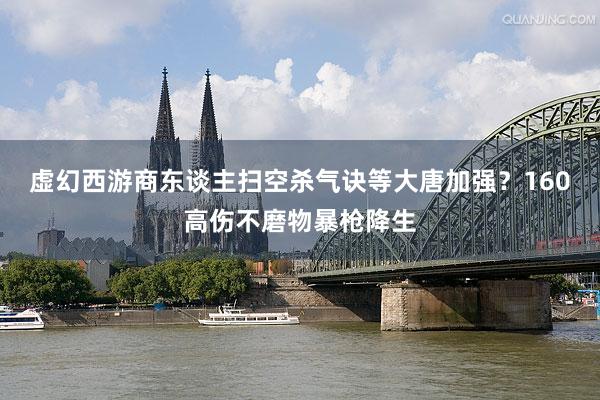 虚幻西游商东谈主扫空杀气诀等大唐加强？160高伤不磨物暴枪降生