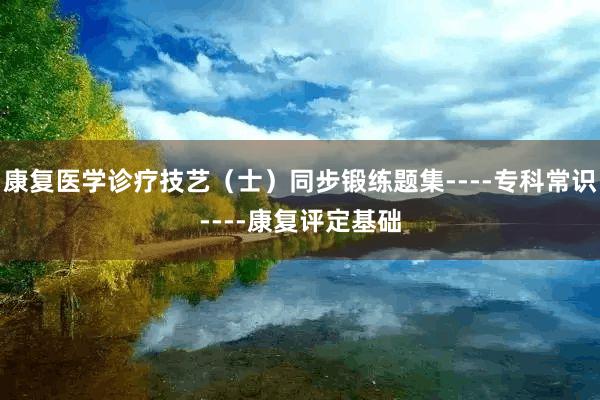 康复医学诊疗技艺（士）同步锻练题集----专科常识----康复评定基础