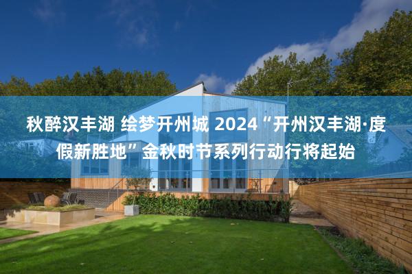 秋醉汉丰湖 绘梦开州城 2024“开州汉丰湖·度假新胜地”金秋时节系列行动行将起始