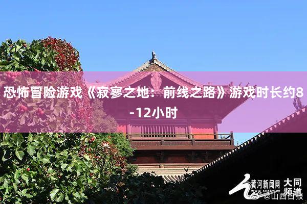 恐怖冒险游戏《寂寥之地：前线之路》游戏时长约8-12小时