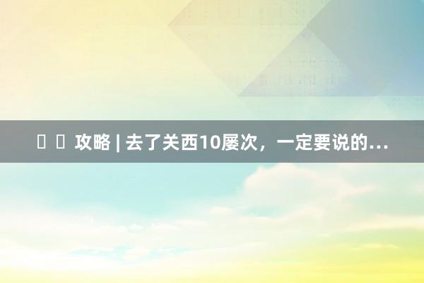 ✈️攻略 | 去了关西10屡次,一定要说的…