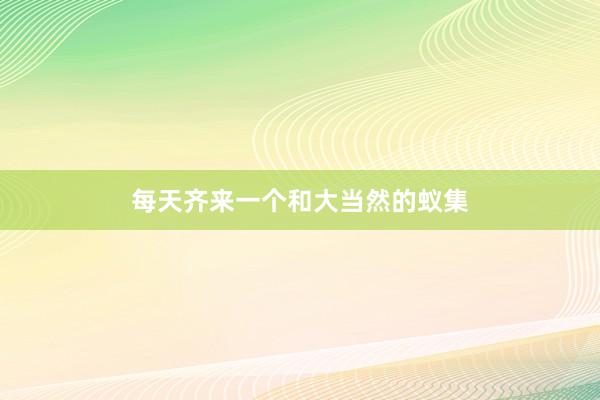 每天齐来一个和大当然的蚁集