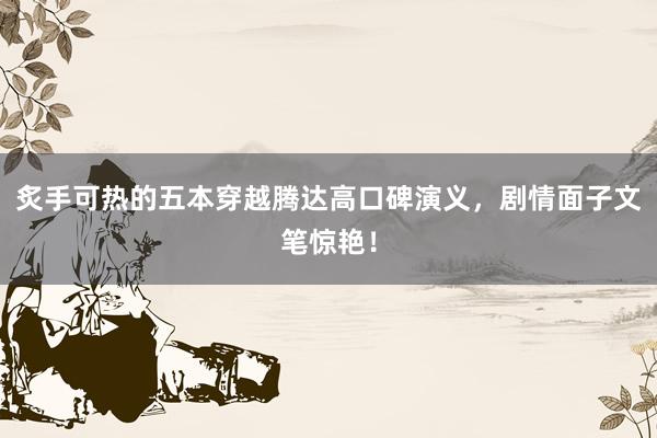 炙手可热的五本穿越腾达高口碑演义，剧情面子文笔惊艳！