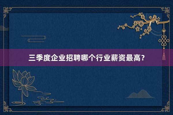 三季度企业招聘哪个行业薪资最高？