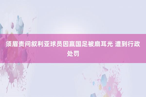 须眉责问叙利亚球员因赢国足被扇耳光 遭到行政处罚