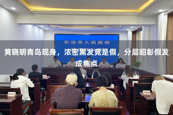 黄晓明青岛现身，浓密黑发竟是假，分层昭彰假发成焦点