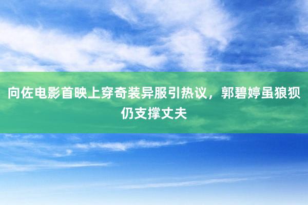 向佐电影首映上穿奇装异服引热议，郭碧婷虽狼狈仍支撑丈夫