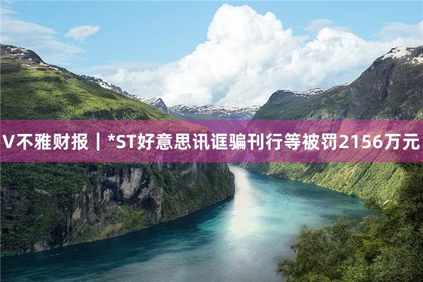 V不雅财报｜*ST好意思讯诓骗刊行等被罚2156万元
