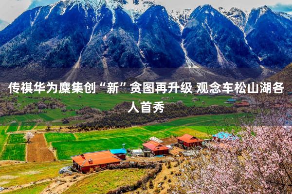传祺华为麇集创“新”贪图再升级 观念车松山湖各人首秀