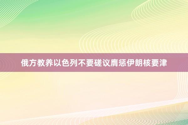 俄方教养以色列不要磋议膺惩伊朗核要津