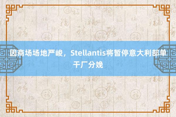 因商场场地严峻，Stellantis将暂停意大利部单干厂分娩