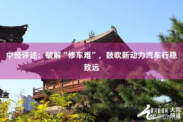 中经评述：破解“修车难”，鼓吹新动力汽车行稳致远