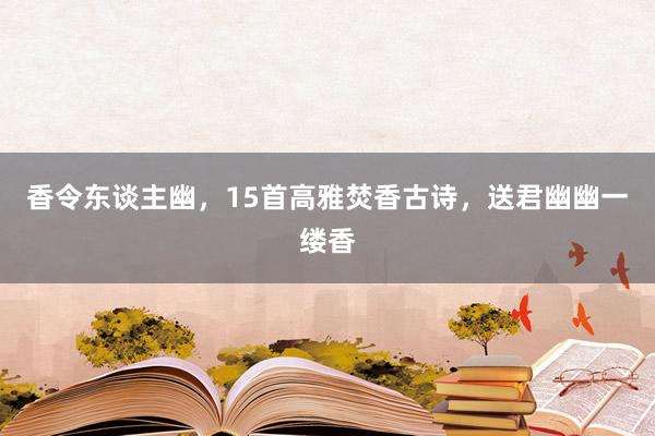 香令东谈主幽，15首高雅焚香古诗，送君幽幽一缕香