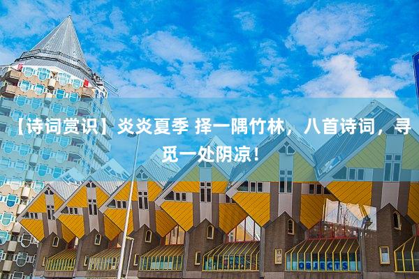 【诗词赏识】炎炎夏季 择一隅竹林，八首诗词，寻觅一处阴凉！