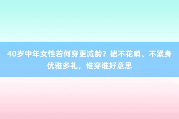 40岁中年女性若何穿更减龄？裙不花哨、不紧身优雅多礼，谁穿谁好意思