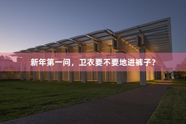 新年第一问，卫衣要不要地进裤子？