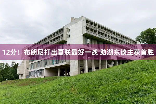 12分！布朗尼打出夏联最好一战 助湖东谈主获首胜