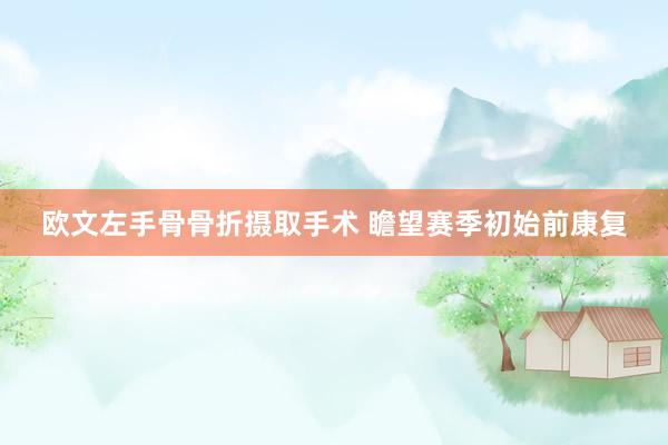 欧文左手骨骨折摄取手术 瞻望赛季初始前康复
