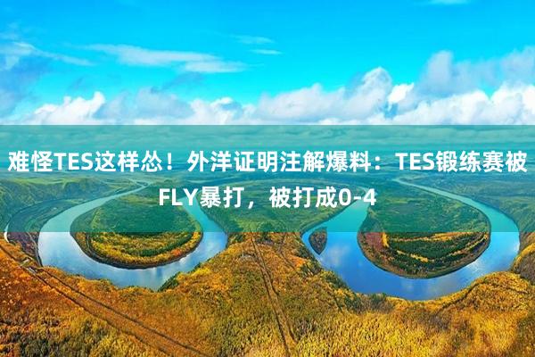难怪TES这样怂！外洋证明注解爆料：TES锻练赛被FLY暴打，被打成0-4