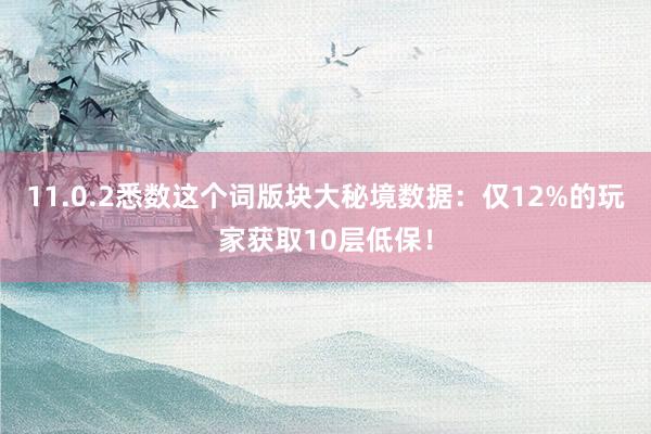 11.0.2悉数这个词版块大秘境数据：仅12%的玩家获取10层低保！