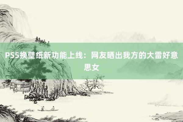 PS5换壁纸新功能上线：网友晒出我方的大雷好意思女