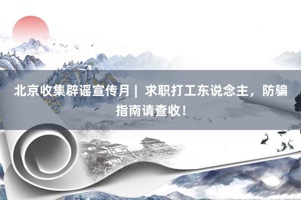 北京收集辟谣宣传月 |  求职打工东说念主，防骗指南请查收！