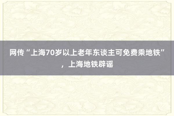 网传“上海70岁以上老年东谈主可免费乘地铁”,上海地铁辟谣