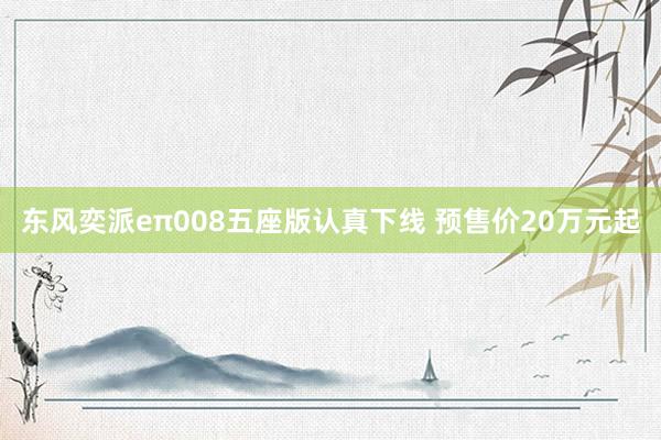东风奕派eπ008五座版认真下线 预售价20万元起