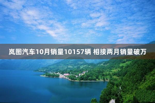 岚图汽车10月销量10157辆 相接两月销量破万