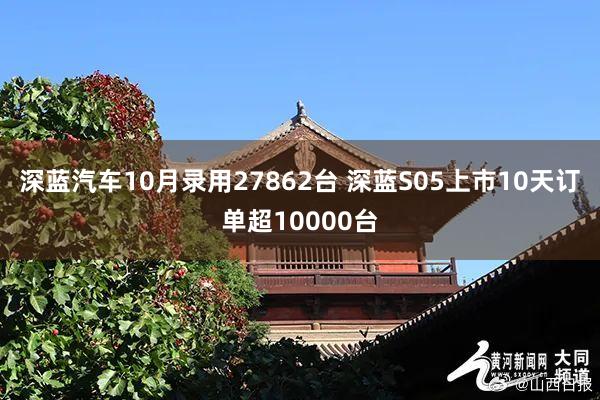 深蓝汽车10月录用27862台 深蓝S05上市10天订单超10000台